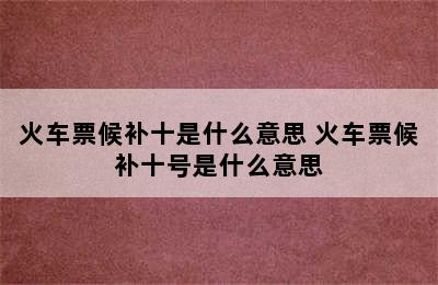 火车票候补十是什么意思 火车票候补十号是什么意思